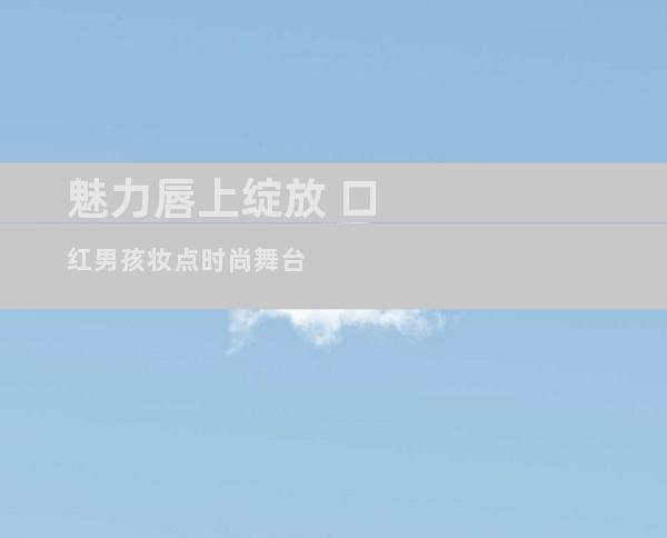 魅力唇上绽放 口红男孩妆点时尚舞台